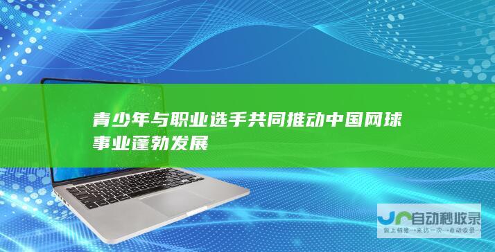 青少年与职业选手共同推动中国网球事业蓬勃发展