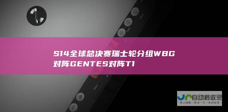 S14全球总决赛瑞士轮分组WBG对阵GENTES对阵T1