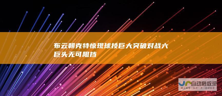 布云朝克特惊现球技巨大突破 对战六巨头无可阻挡