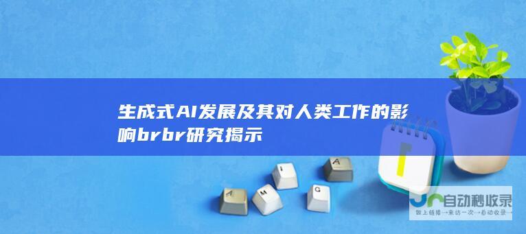 生成式AI发展及其对人类工作的影响 br br 研究揭示