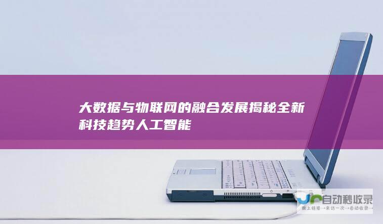 大数据与物联网的融合发展揭秘全新科技趋势人工