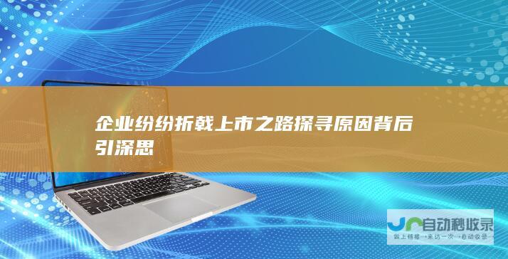 企业纷纷折戟上市之路探寻原因背后引深思