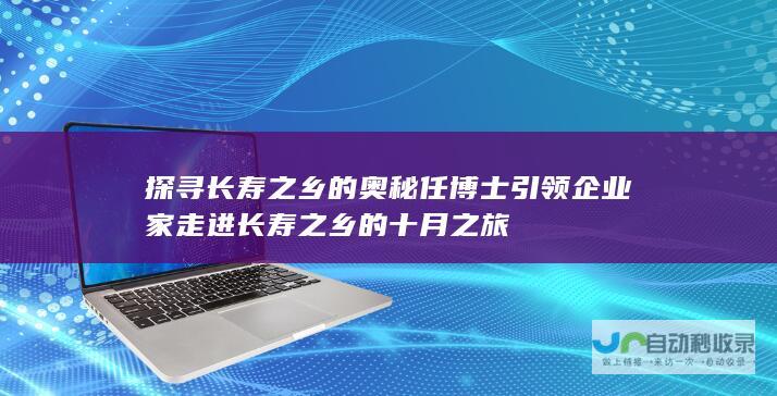 探寻长寿之乡的奥秘 任博士引领企业家走进长寿之乡的十月之旅