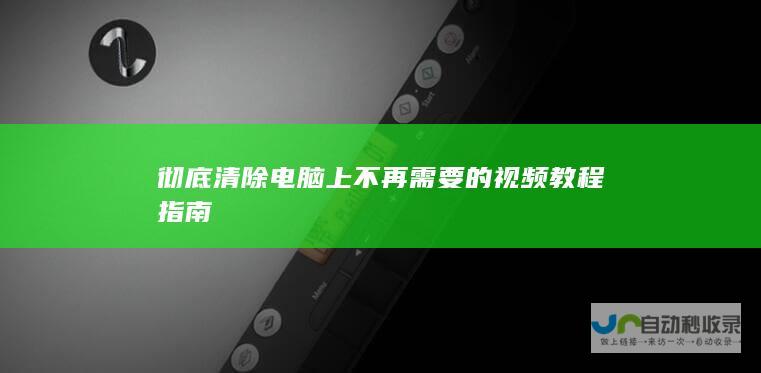 彻底清除电脑上不再需要的视频教程指南