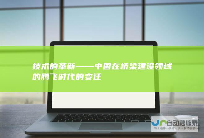 技术的革新——中国在桥梁建设领域的腾飞 时代的变迁