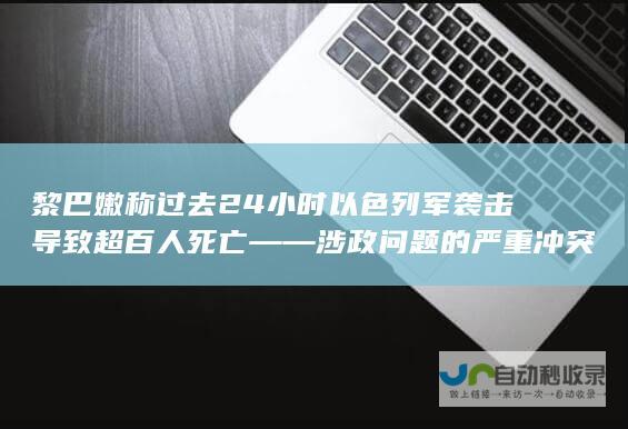 黎巴嫩称过去24小时以色列军袭击导致超百人死亡——涉政问题的严重冲突