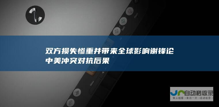 双方损失惨重并带来全球影响 谢锋论中美冲突对抗后果