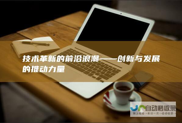 技术革新的前沿浪潮——创新与发展的推动力量