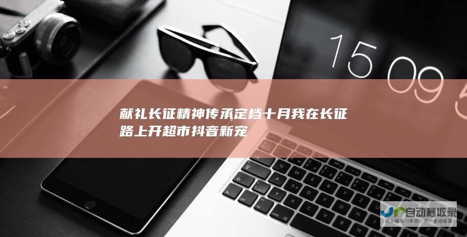 献礼长征精神传承 定档十月 我在长征路上开超市 抖音新宠