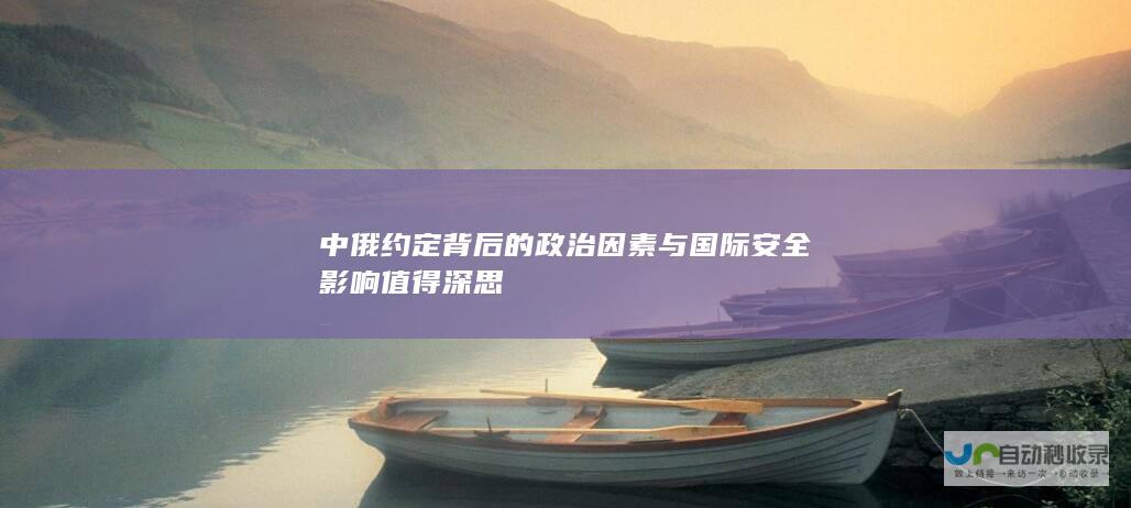 中俄约定背后的政治因素与国际安全影响值得深思