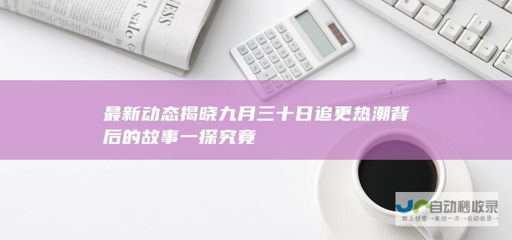 最新动态揭晓 九月三十日追更热潮背后的故事 一探究竟