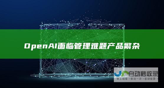 OpenAI面临管理难题 产品繁杂