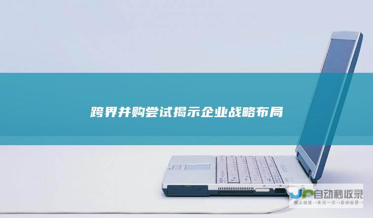 跨界并购尝试揭示企业布局