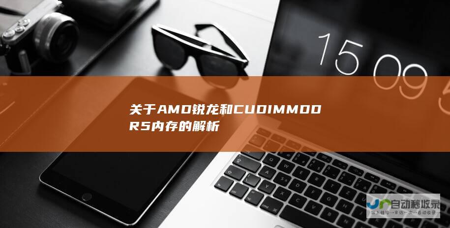 关于AMD锐龙和CUDIMMDDR5内存的解析