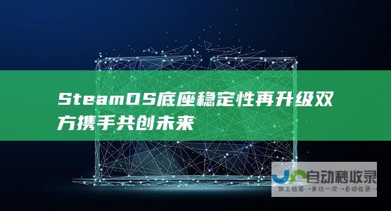 SteamOS底座稳定性再升级 双方携手共创未来