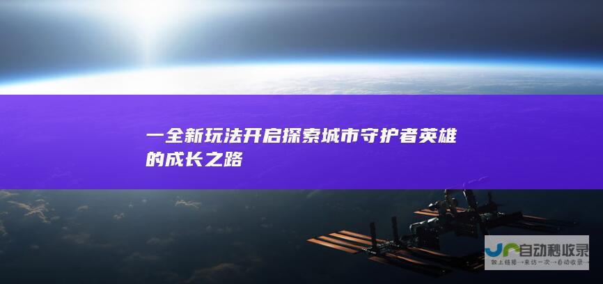 一 全新玩法开启 探索城市守护者英雄的成长之路