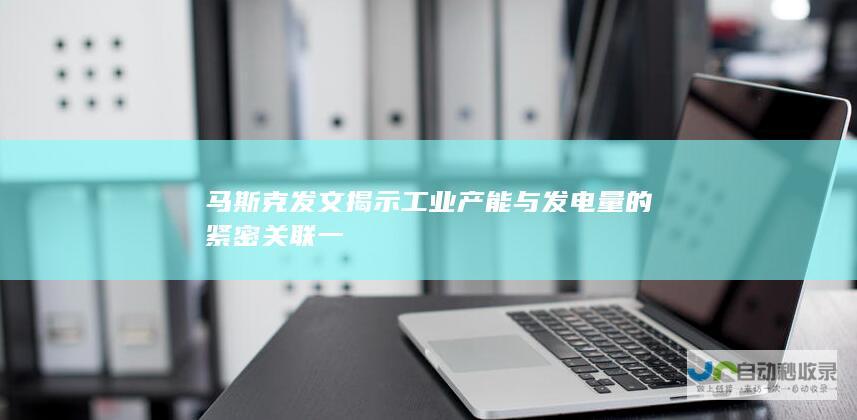 马斯克发文揭示工业产能与发电量的紧密关联 一