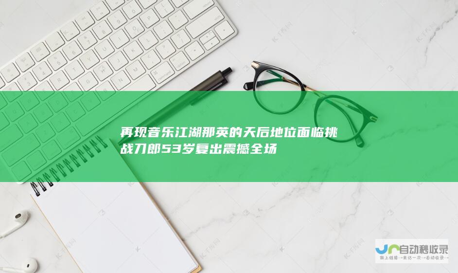 再现音乐江湖 那英的天后地位面临挑战 刀郎53岁复出震撼全场