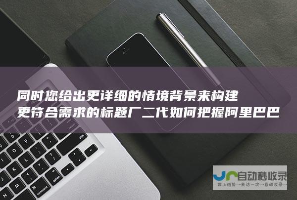 同时您给出更详细的情境背景来构建更符合需求的标题 厂二代如何把握阿里巴巴旗下电商平台的发展机遇 关于吴晓波谈中国工业接班人的成功案例研究 厂二代 的蜕变之路与成长挑战——阿里巴巴旗下电商平台的重要机遇吴晓波眼中的厂二代 形成具有吸引力和信息含量的标题组合 吴晓波解析中国新一代工业子弟吴晓波聚焦工厂新一代 这些长标题展示了多元化的主题与语境 探寻他们在阿里巴巴1688平台的成长轨迹与未来展望吴晓波谈厂二代与阿里巴巴1688平台共创商业生态的机遇与挑战吴晓波解读 包括工厂经营的洞察分析 也可以根据实际情况调整选择标题