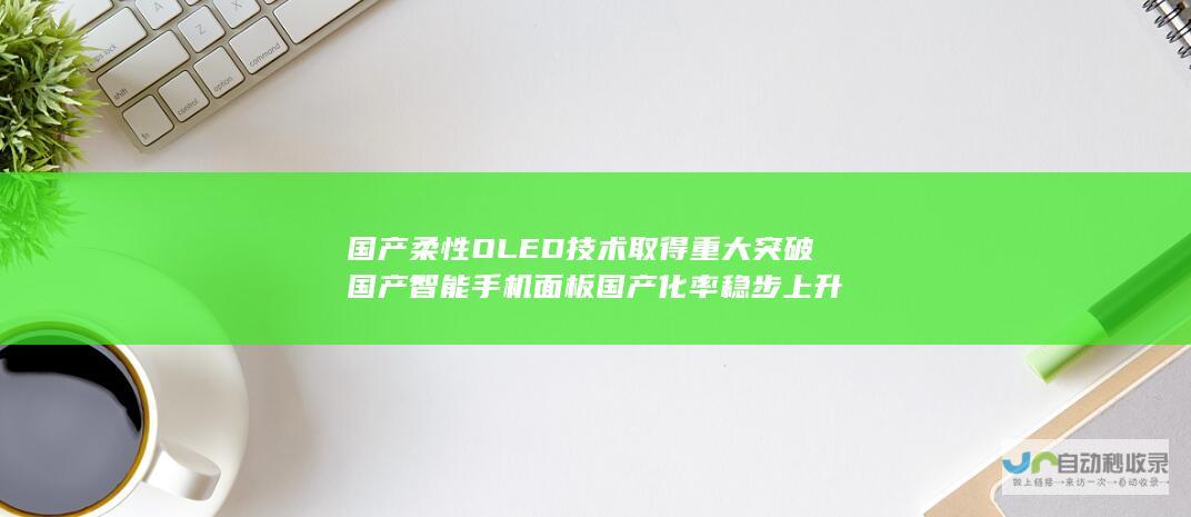 国产柔性OLED技术取得重大突破国产智能手机面板