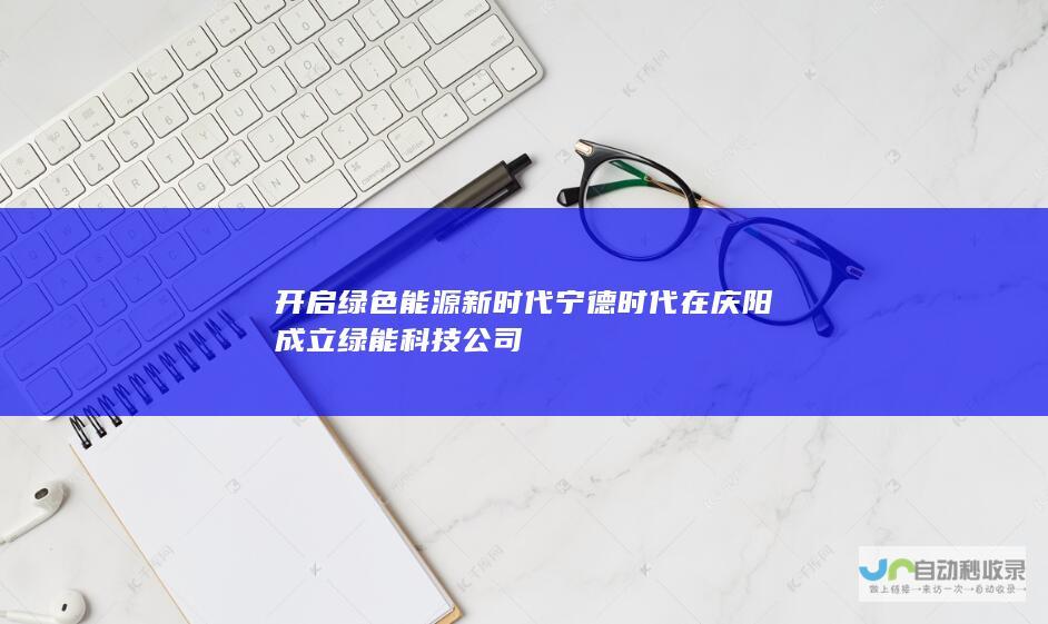 开启绿色能源新时代 宁德时代在庆阳成立绿能科技公司