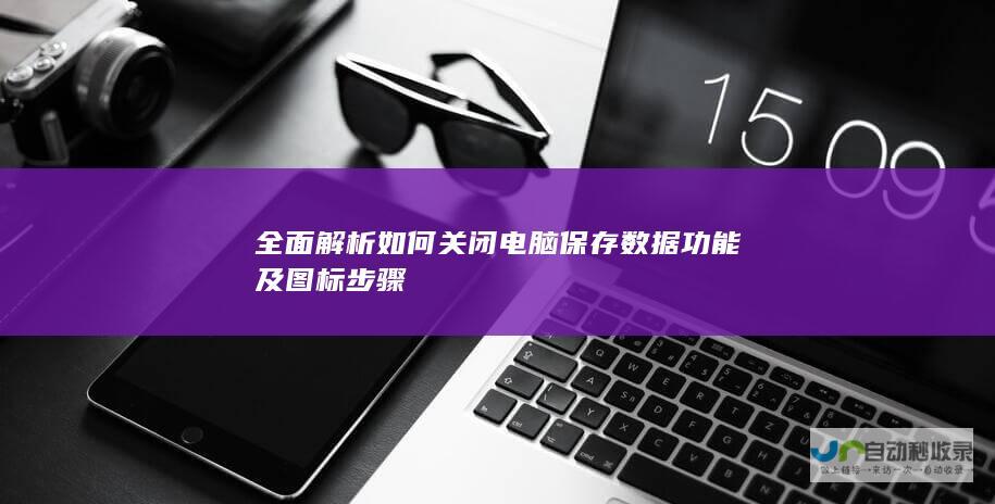 全面解析如何关闭电脑保存数据功能及图标步骤