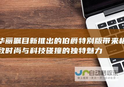 华丽瞩目 新推出的伯爵特别版带来极致时尚与科技碰撞的独特魅力