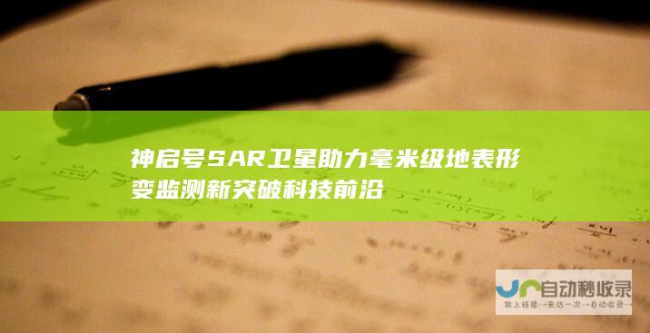 神启号SAR卫星助力毫米级地表形变监测新突破 科技前沿