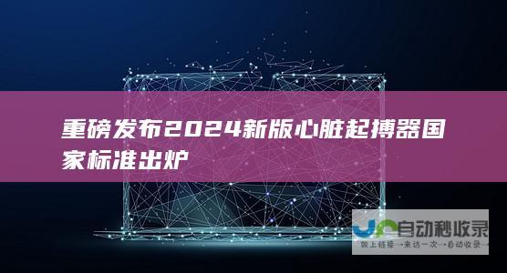 重磅发布 2024新版心脏起搏器国家标准出炉