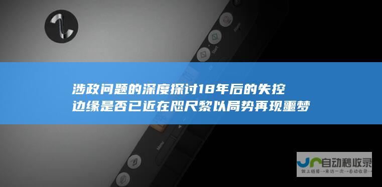 涉政问题的深度探讨 18年后的失控边缘是否已近在咫尺 黎以局势再现噩梦