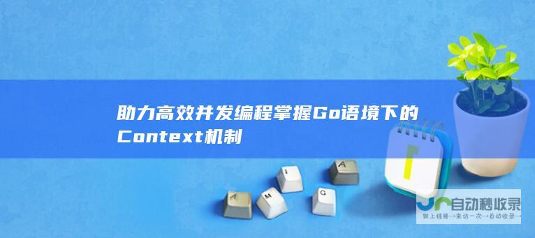 助力高效并发编程 掌握Go语境下的Context机制