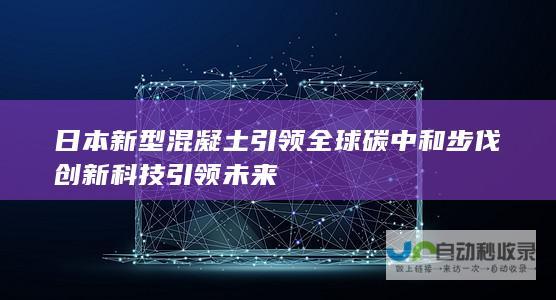 日本新型混凝土引领全球碳中和步伐 创新科技引领未来