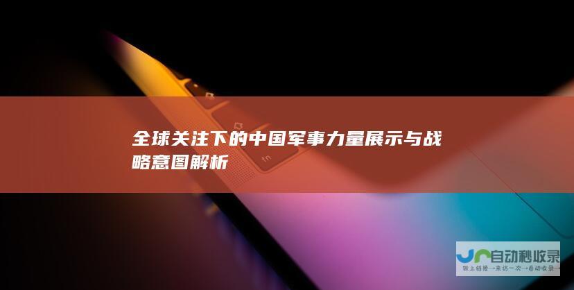 全球关注下的中国军事力量展示与战略意图解析