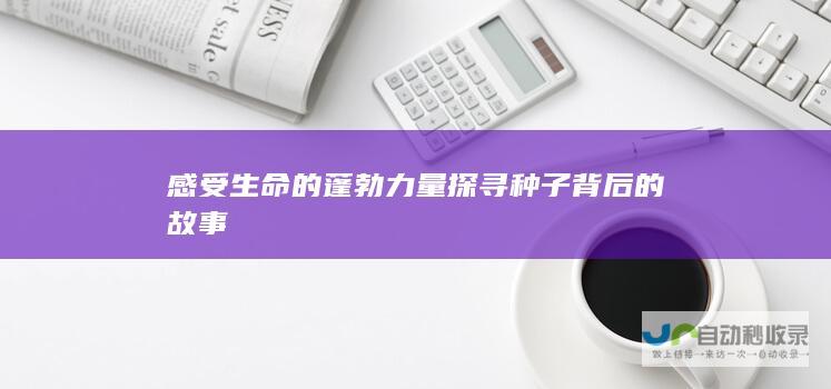 感受生命的蓬勃力量 探寻种子背后的故事