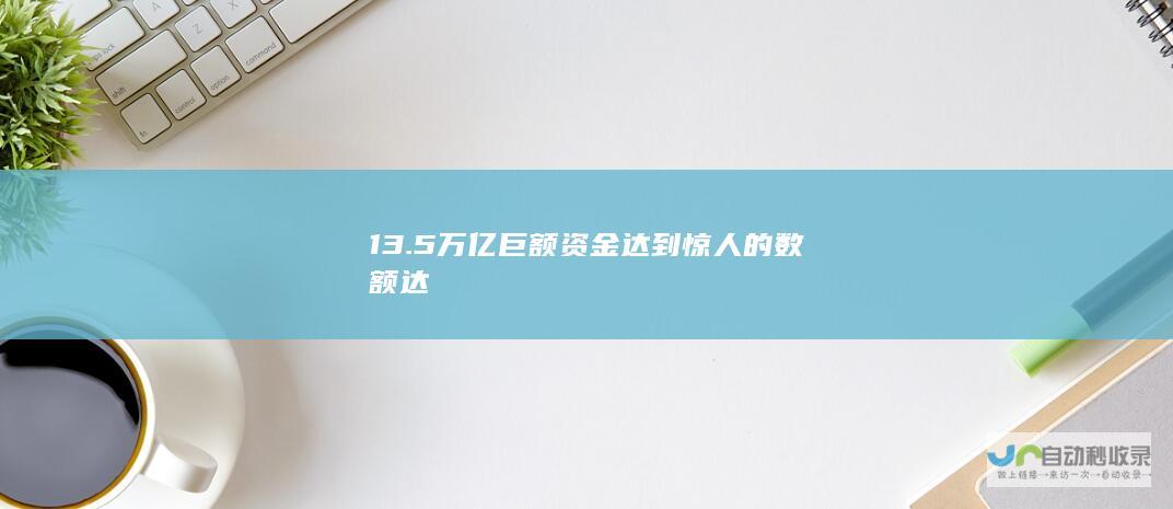 13.5万亿 巨额资金达到惊人的数额达