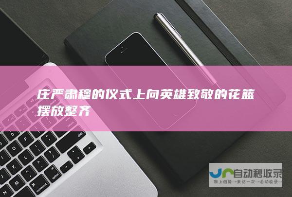 庄严肃穆的仪式上 向英雄致敬的花篮摆放整齐