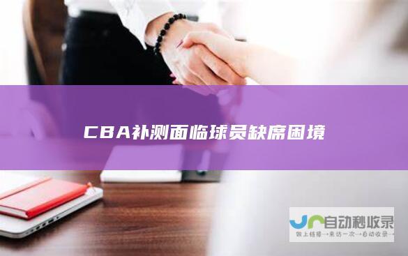 CBA补测面临球员缺席困境