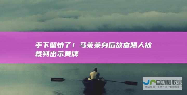 手下留情了！马莱莱身后故意踢人 被裁判出示黄牌