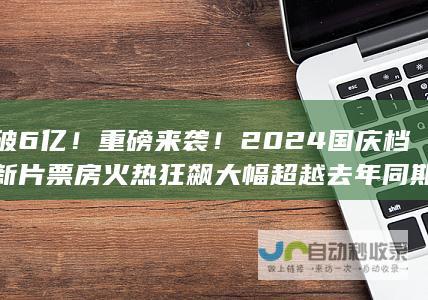 破6亿重磅来袭2024国庆档火热狂飙大幅