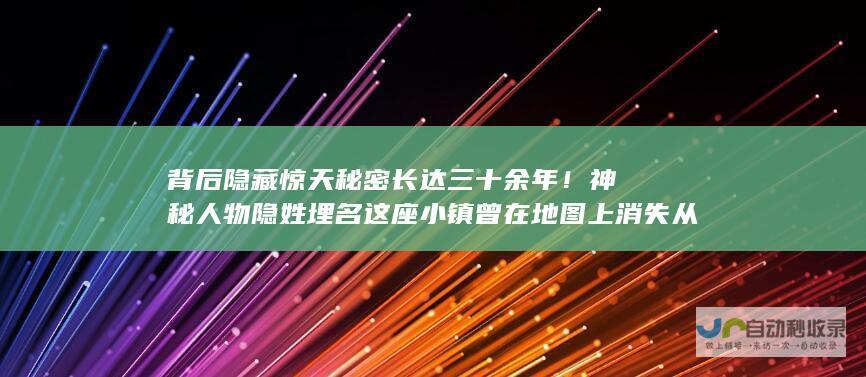 背后隐藏惊天秘密长达三十余年！神秘人物隐姓埋名 这座小镇曾在地图上消失 从事非凡之事