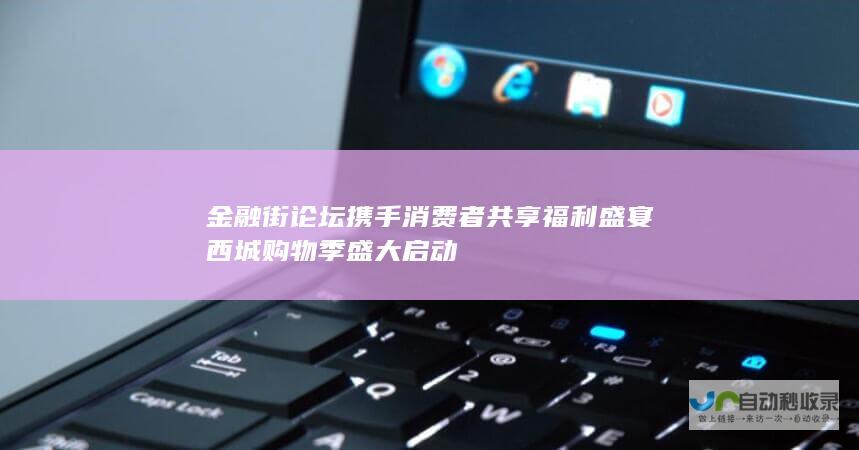 金融街论坛携手消费者共享福利盛宴 西城购物季盛大启动