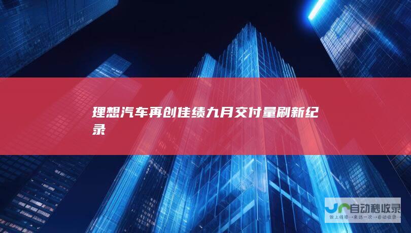 理想汽车再创佳绩 九月交付量刷新纪录