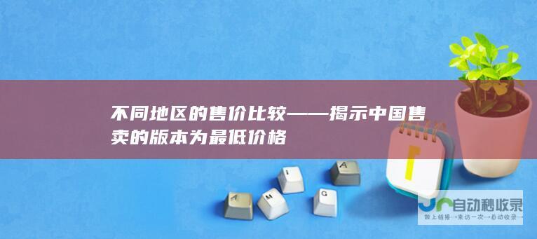 不同地区的售价比较——揭示中国售卖的版本为最低价格