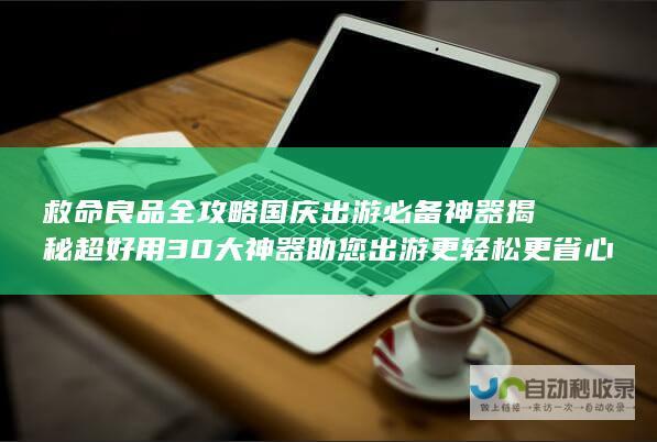 救命良品全攻略 国庆出游必备神器揭秘 超好用30大神器 助您出游更轻松更省心