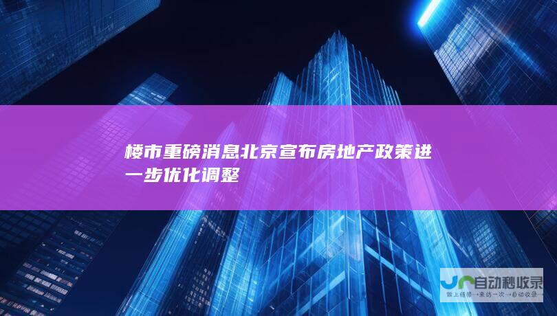 楼市重磅消息 北京宣布房地产政策进一步优化调整