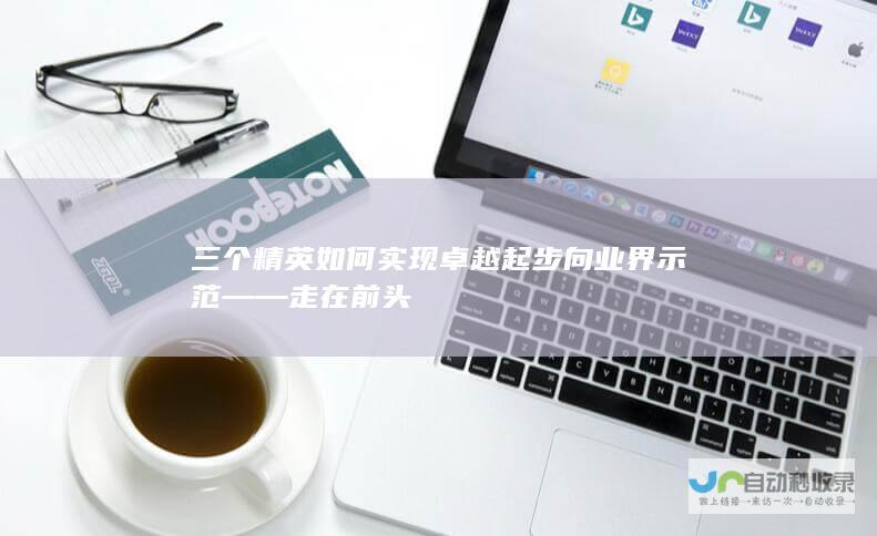 三个精英如何实现卓越起步 向业界示范 —— 走在前头