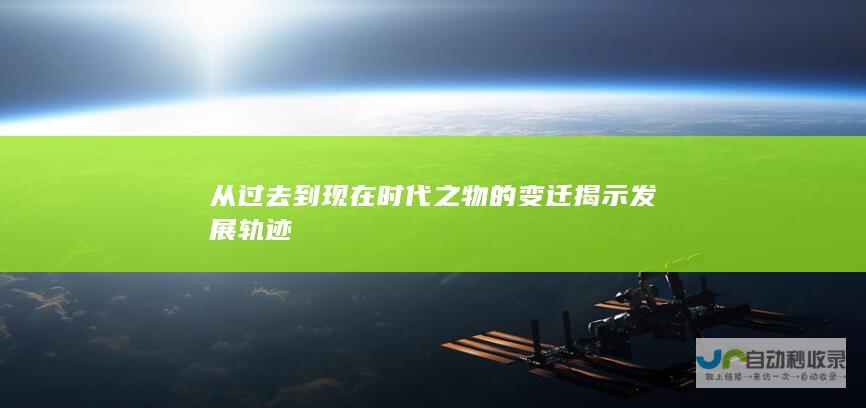 从过去到现在 时代之物的变迁揭示发展轨迹