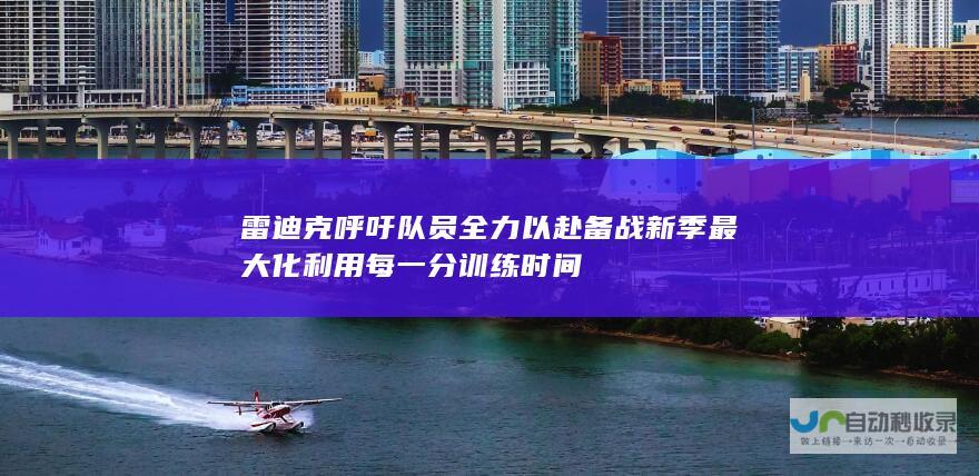 雷迪克呼吁队员全力以赴 备战新季 最大化利用每一分训练时间