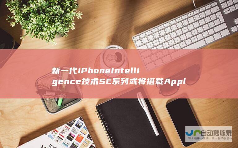 新一代iPhone Intelligence技术 SE系列或将搭载Apple