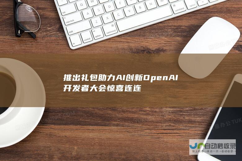 推出礼包助力AI创新 OpenAI开发者大会惊喜连连